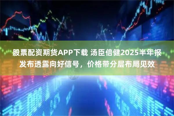 股票配资期货APP下载 汤臣倍健2025半年报发布透露向好信号，价格带分层布局见效
