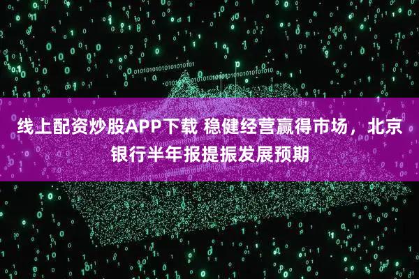 线上配资炒股APP下载 稳健经营赢得市场，北京银行半年报提振发展预期