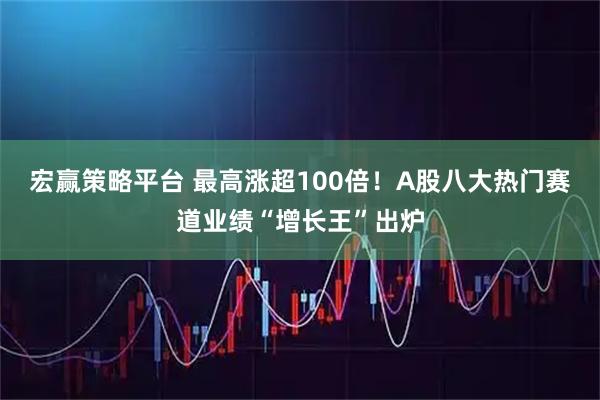 宏赢策略平台 最高涨超100倍!A股八大热门赛道业绩“增长王”出炉