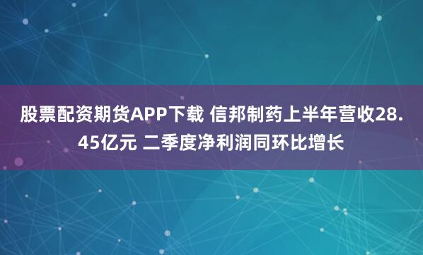 股票配资期货APP下载 信邦制药上半年营收28.45亿元 二季度净利润同环比增长