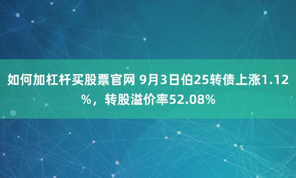 如何加杠杆买股票官网 9月3日伯25转债上涨1.12%,转股溢价率52.08%