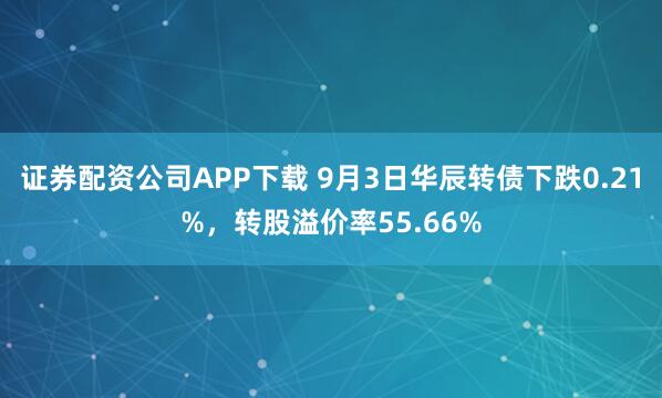 证券配资公司APP下载 9月3日华辰转债下跌0.21%,转股溢价率55.66%