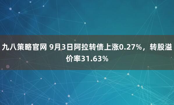 九八策略官网 9月3日阿拉转债上涨0.27%，转股溢价率31.63%