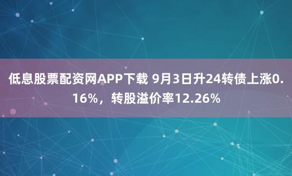 低息股票配资网APP下载 9月3日升24转债上涨0.16%，转股溢价率12.26%