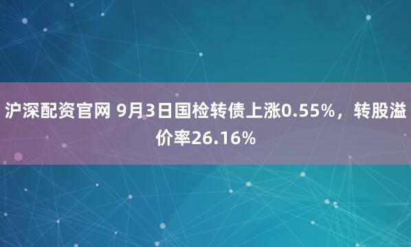 沪深配资官网 9月3日国检转债上涨0.55%,转股溢价率26.16%
