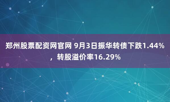 郑州股票配资网官网 9月3日振华转债下跌1.44%，转股溢价率16.29%