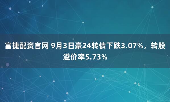 富捷配资官网 9月3日豪24转债下跌3.07%,转股溢价率5.73%