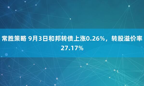 常胜策略 9月3日和邦转债上涨0.26%，转股溢价率27.17%