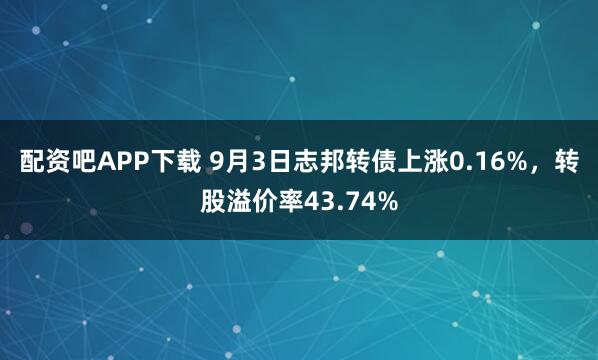 配资吧APP下载 9月3日志邦转债上涨0.16%，转股溢价率43.74%