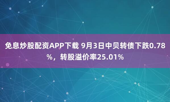免息炒股配资APP下载 9月3日中贝转债下跌0.78%，转股溢价率25.01%