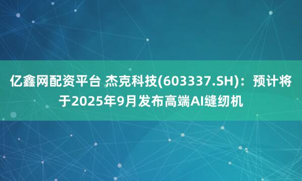 亿鑫网配资平台 杰克科技(603337.SH)：预计将于2025年9月发布高端AI缝纫机