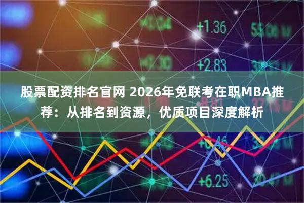 股票配资排名官网 2026年免联考在职MBA推荐：从排名到资源，优质项目深度解析