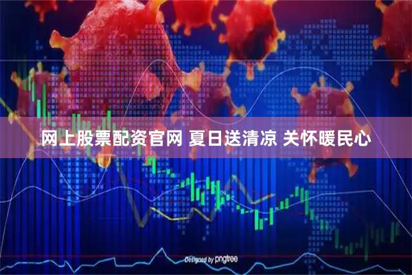 网上股票配资官网 夏日送清凉 关怀暖民心