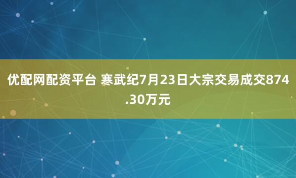 优配网配资平台 寒武纪7月23日大宗交易成交874.30万元
