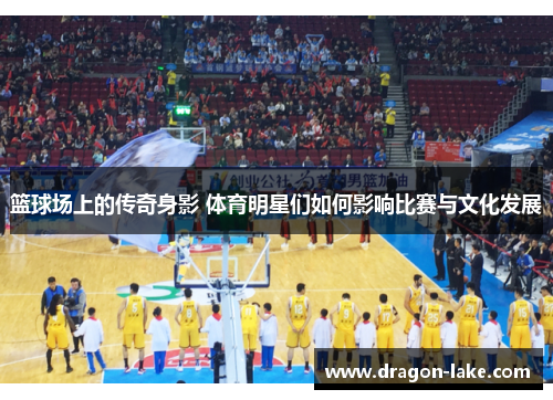 篮球场上的传奇身影 体育明星们如何影响比赛与文化发展